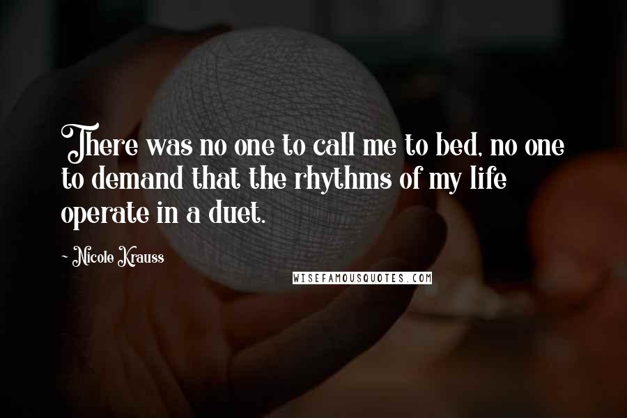 Nicole Krauss Quotes: There was no one to call me to bed, no one to demand that the rhythms of my life operate in a duet.