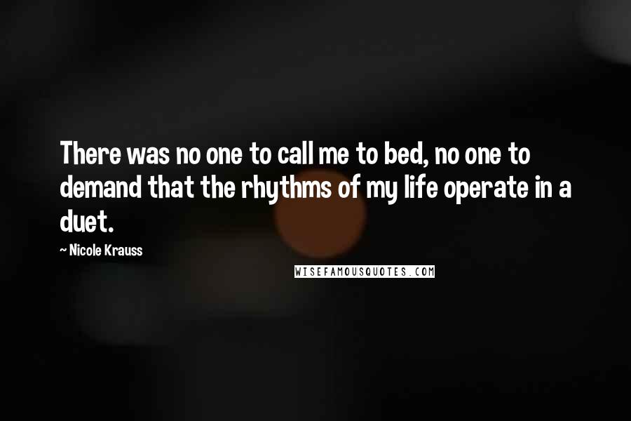 Nicole Krauss Quotes: There was no one to call me to bed, no one to demand that the rhythms of my life operate in a duet.