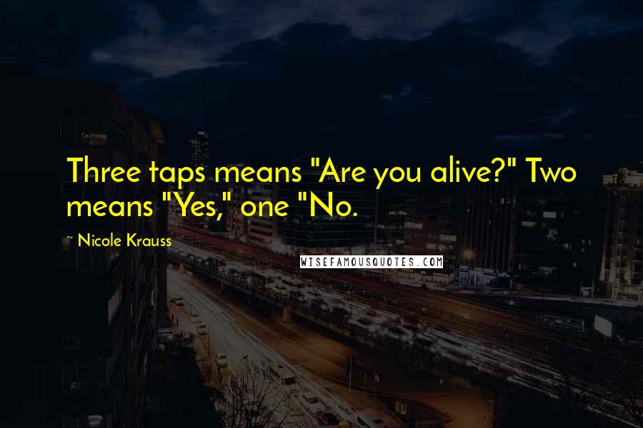 Nicole Krauss Quotes: Three taps means "Are you alive?" Two means "Yes," one "No.