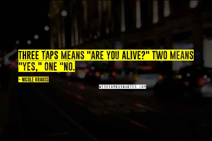 Nicole Krauss Quotes: Three taps means "Are you alive?" Two means "Yes," one "No.
