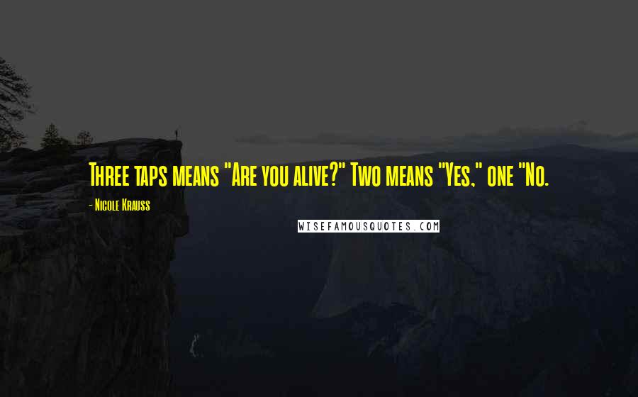 Nicole Krauss Quotes: Three taps means "Are you alive?" Two means "Yes," one "No.