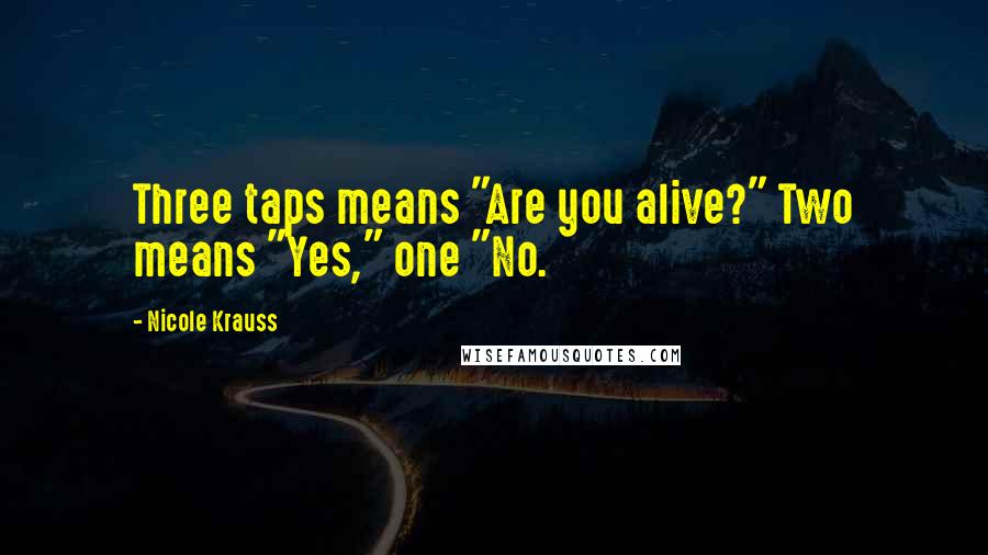Nicole Krauss Quotes: Three taps means "Are you alive?" Two means "Yes," one "No.