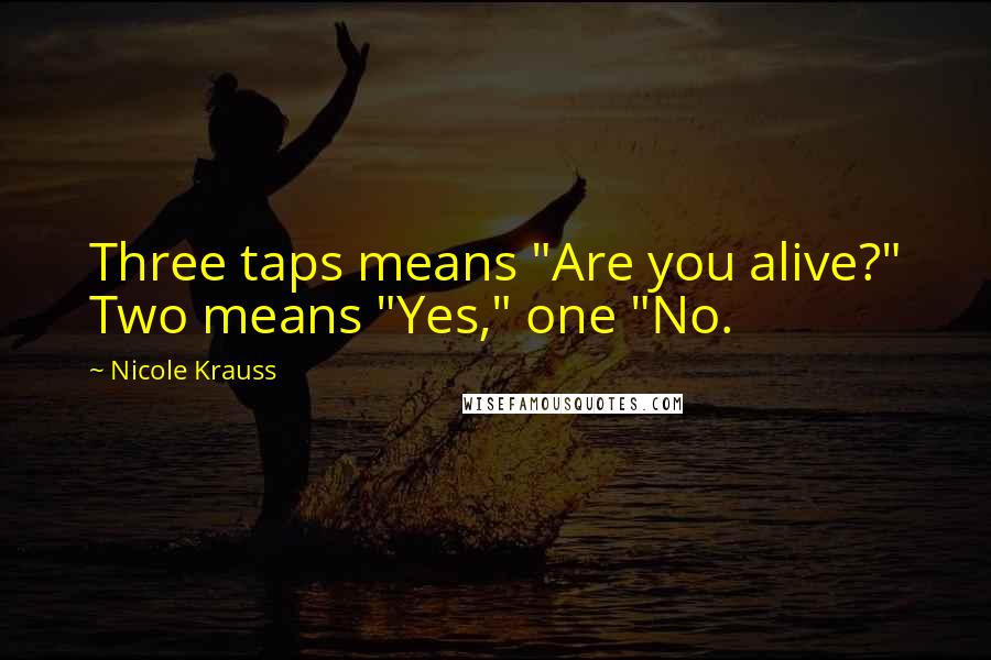 Nicole Krauss Quotes: Three taps means "Are you alive?" Two means "Yes," one "No.