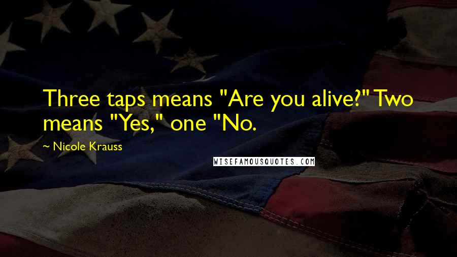 Nicole Krauss Quotes: Three taps means "Are you alive?" Two means "Yes," one "No.