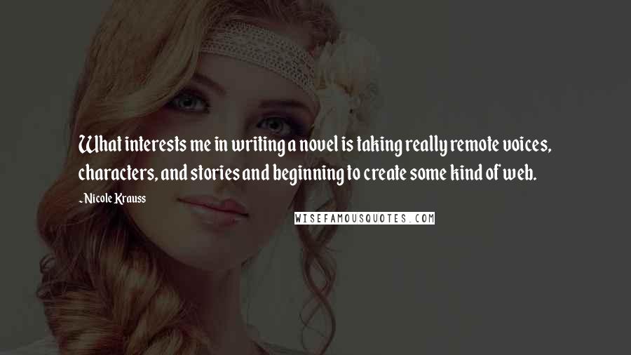 Nicole Krauss Quotes: What interests me in writing a novel is taking really remote voices, characters, and stories and beginning to create some kind of web.