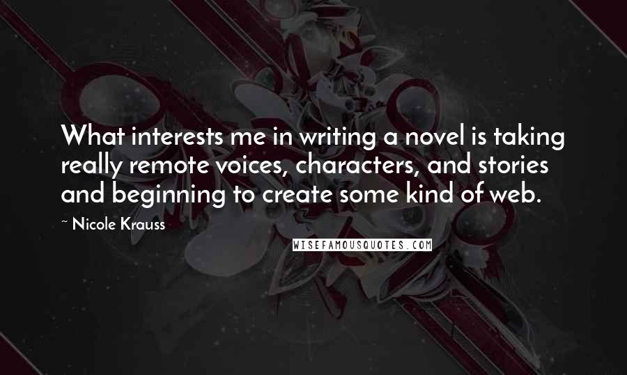 Nicole Krauss Quotes: What interests me in writing a novel is taking really remote voices, characters, and stories and beginning to create some kind of web.