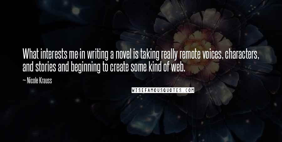 Nicole Krauss Quotes: What interests me in writing a novel is taking really remote voices, characters, and stories and beginning to create some kind of web.