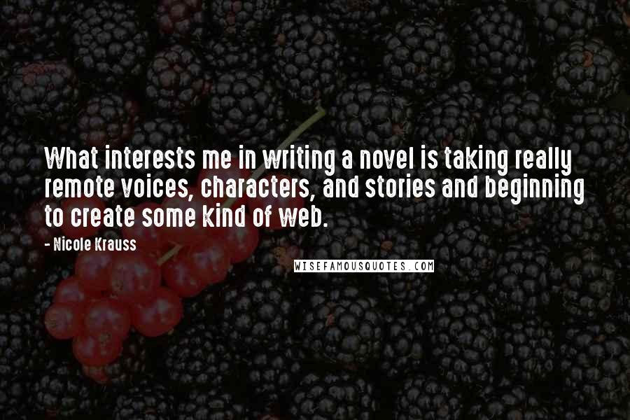 Nicole Krauss Quotes: What interests me in writing a novel is taking really remote voices, characters, and stories and beginning to create some kind of web.