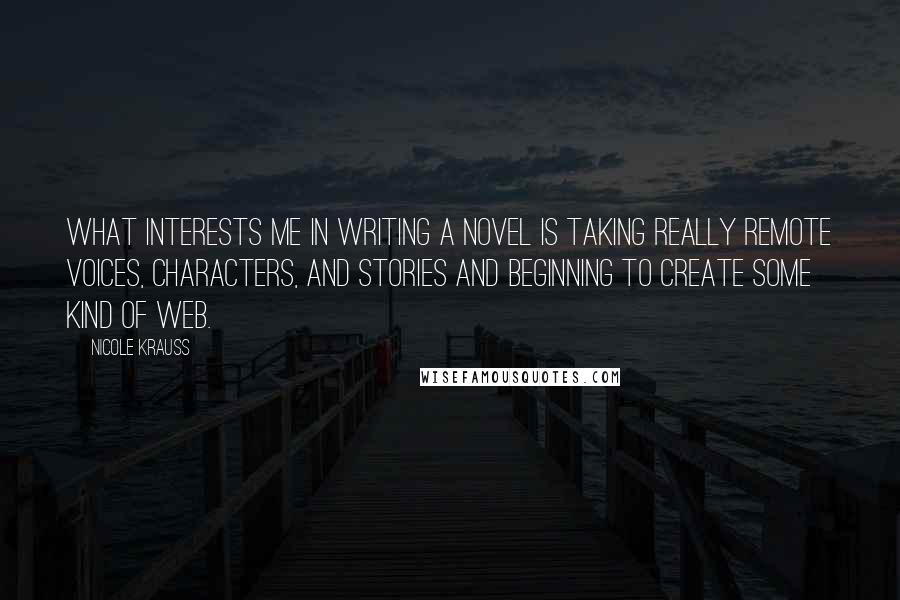 Nicole Krauss Quotes: What interests me in writing a novel is taking really remote voices, characters, and stories and beginning to create some kind of web.