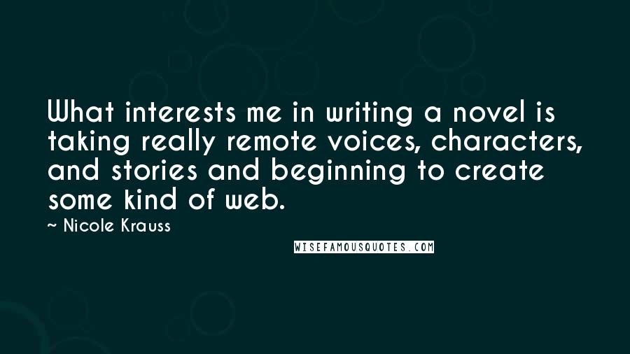 Nicole Krauss Quotes: What interests me in writing a novel is taking really remote voices, characters, and stories and beginning to create some kind of web.