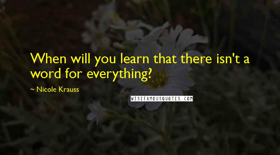 Nicole Krauss Quotes: When will you learn that there isn't a word for everything?