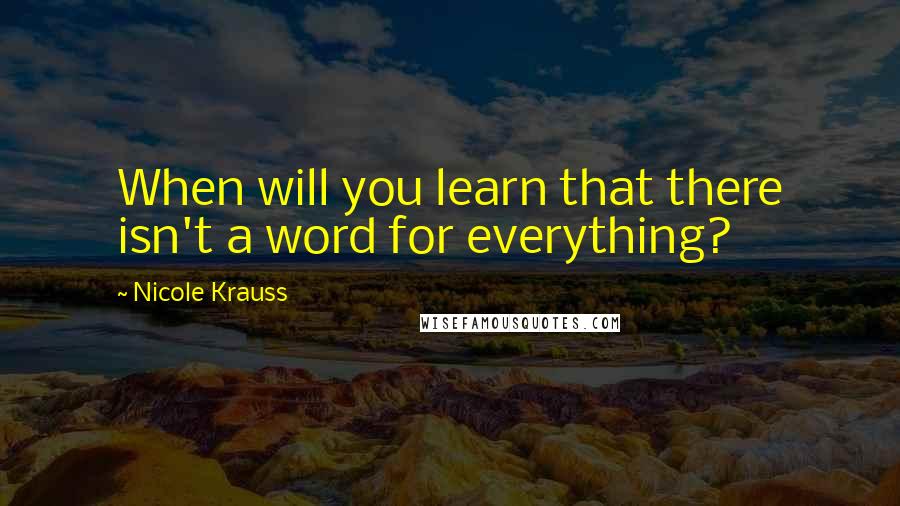 Nicole Krauss Quotes: When will you learn that there isn't a word for everything?