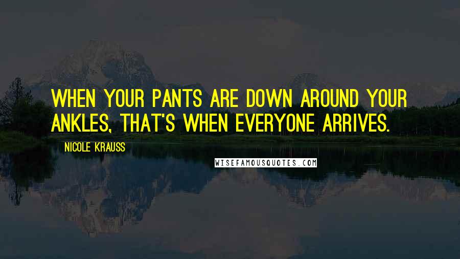 Nicole Krauss Quotes: When your pants are down around your ankles, that's when everyone arrives.