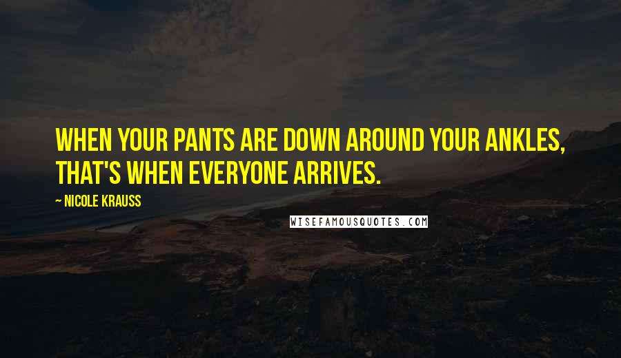 Nicole Krauss Quotes: When your pants are down around your ankles, that's when everyone arrives.