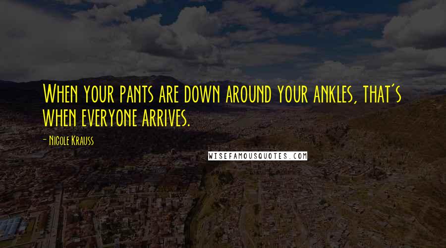 Nicole Krauss Quotes: When your pants are down around your ankles, that's when everyone arrives.