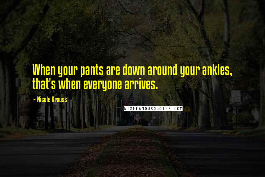 Nicole Krauss Quotes: When your pants are down around your ankles, that's when everyone arrives.