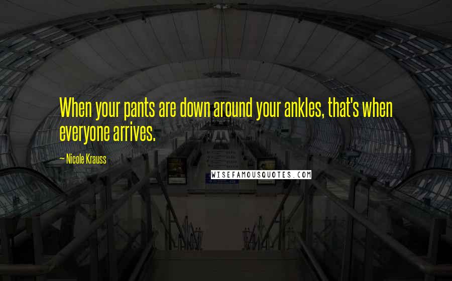 Nicole Krauss Quotes: When your pants are down around your ankles, that's when everyone arrives.