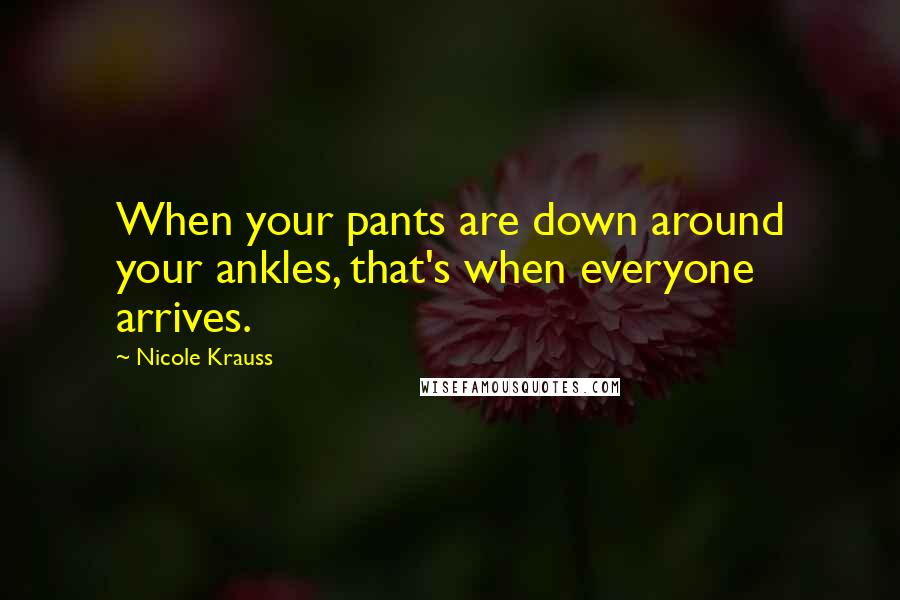 Nicole Krauss Quotes: When your pants are down around your ankles, that's when everyone arrives.