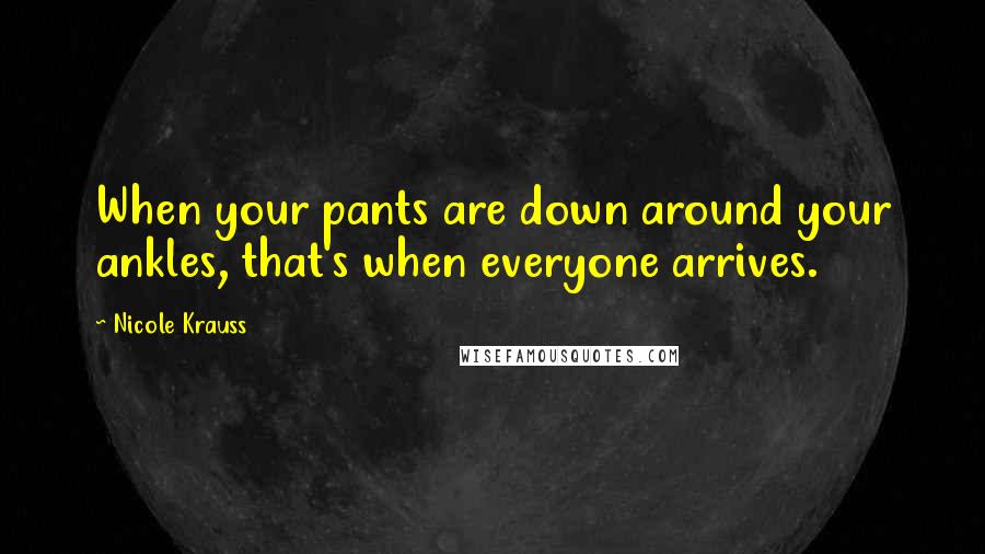 Nicole Krauss Quotes: When your pants are down around your ankles, that's when everyone arrives.