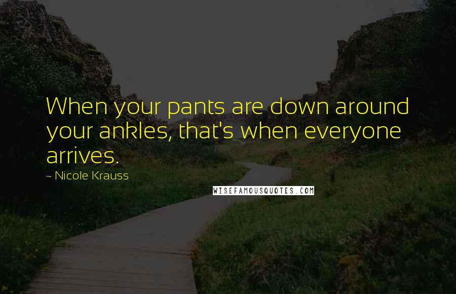 Nicole Krauss Quotes: When your pants are down around your ankles, that's when everyone arrives.