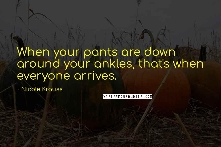 Nicole Krauss Quotes: When your pants are down around your ankles, that's when everyone arrives.