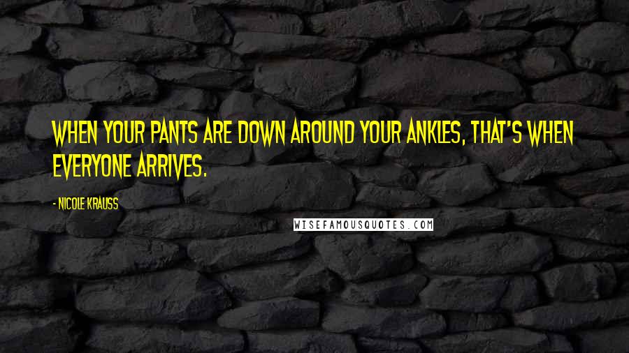 Nicole Krauss Quotes: When your pants are down around your ankles, that's when everyone arrives.