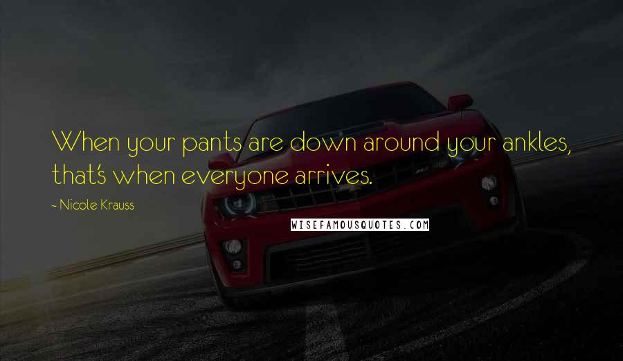 Nicole Krauss Quotes: When your pants are down around your ankles, that's when everyone arrives.