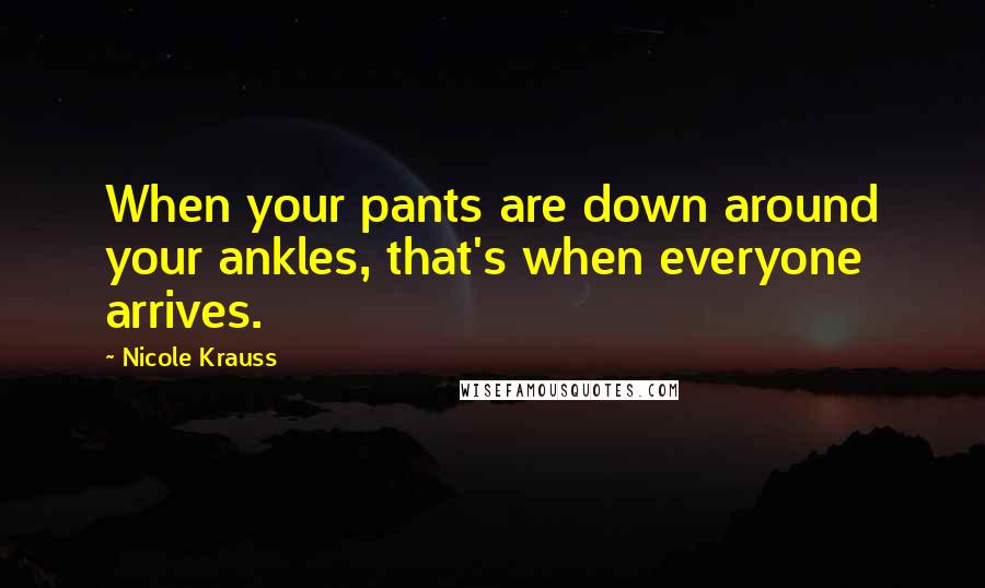 Nicole Krauss Quotes: When your pants are down around your ankles, that's when everyone arrives.