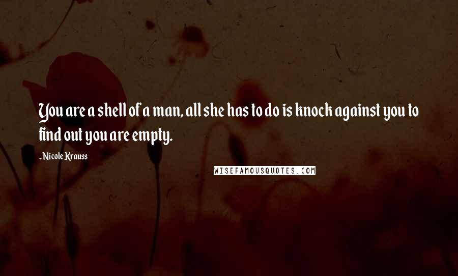 Nicole Krauss Quotes: You are a shell of a man, all she has to do is knock against you to find out you are empty.