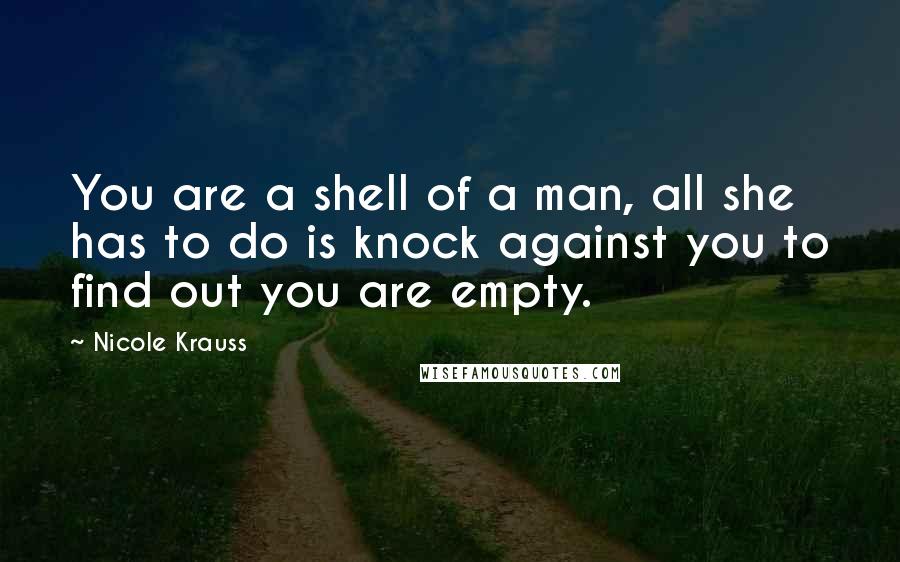 Nicole Krauss Quotes: You are a shell of a man, all she has to do is knock against you to find out you are empty.