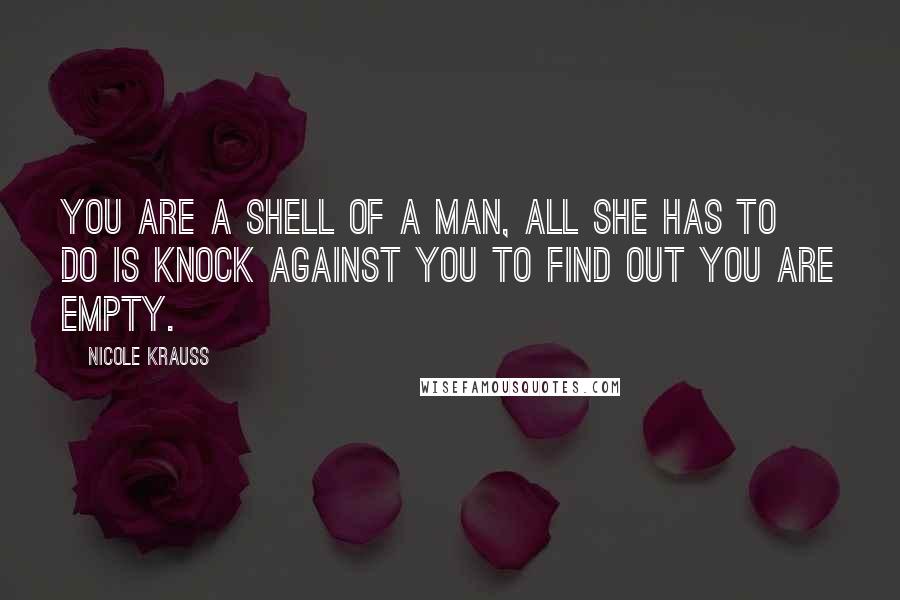 Nicole Krauss Quotes: You are a shell of a man, all she has to do is knock against you to find out you are empty.