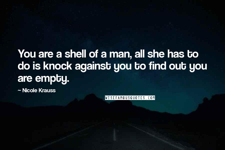 Nicole Krauss Quotes: You are a shell of a man, all she has to do is knock against you to find out you are empty.