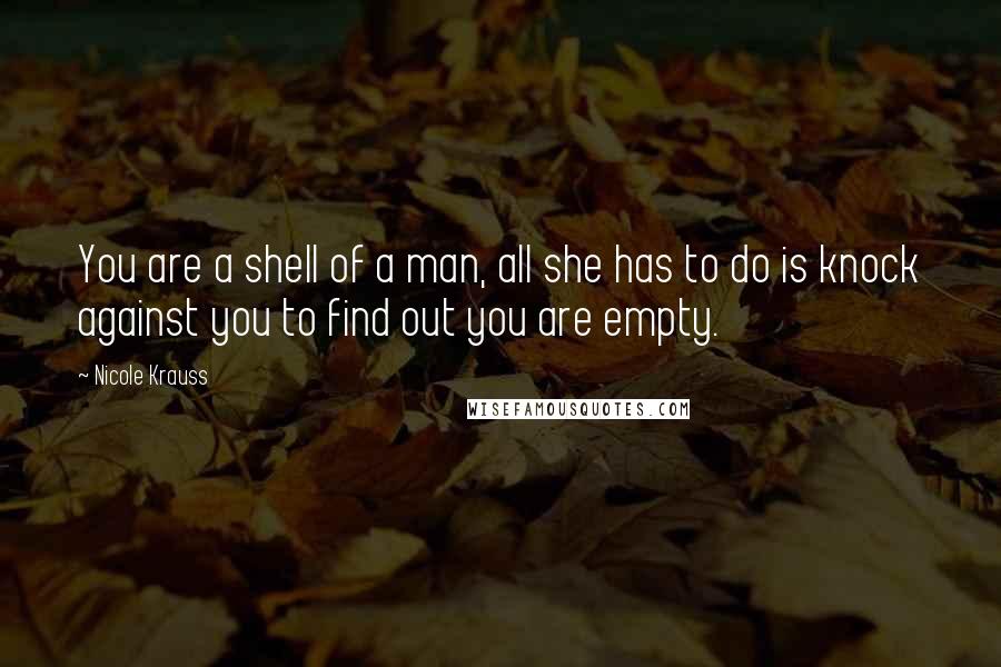 Nicole Krauss Quotes: You are a shell of a man, all she has to do is knock against you to find out you are empty.