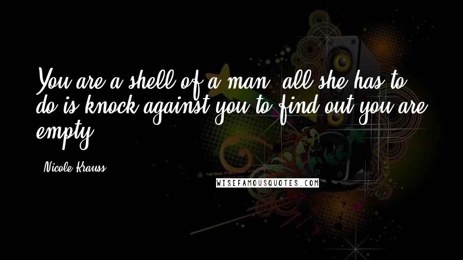 Nicole Krauss Quotes: You are a shell of a man, all she has to do is knock against you to find out you are empty.