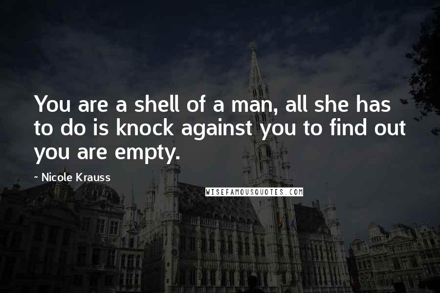 Nicole Krauss Quotes: You are a shell of a man, all she has to do is knock against you to find out you are empty.