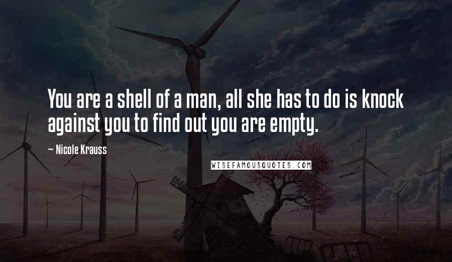 Nicole Krauss Quotes: You are a shell of a man, all she has to do is knock against you to find out you are empty.