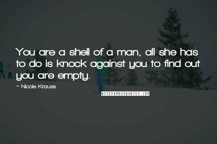 Nicole Krauss Quotes: You are a shell of a man, all she has to do is knock against you to find out you are empty.