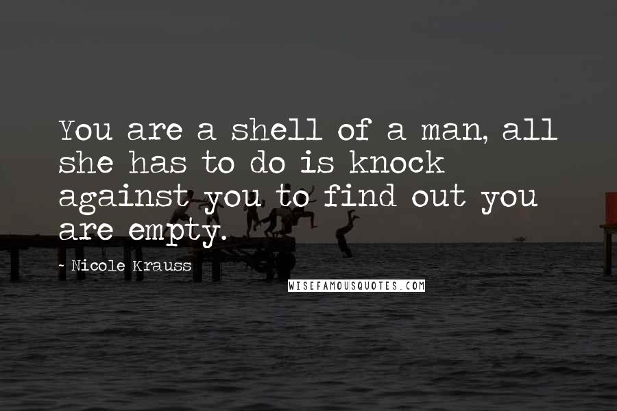 Nicole Krauss Quotes: You are a shell of a man, all she has to do is knock against you to find out you are empty.