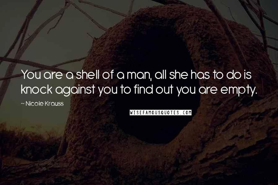 Nicole Krauss Quotes: You are a shell of a man, all she has to do is knock against you to find out you are empty.