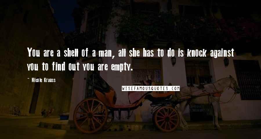 Nicole Krauss Quotes: You are a shell of a man, all she has to do is knock against you to find out you are empty.