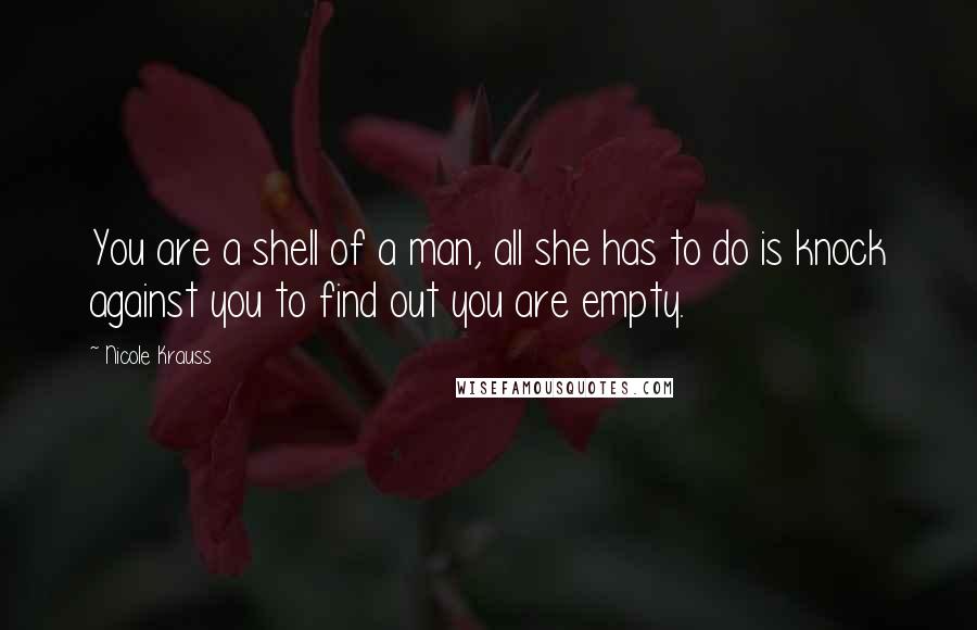 Nicole Krauss Quotes: You are a shell of a man, all she has to do is knock against you to find out you are empty.