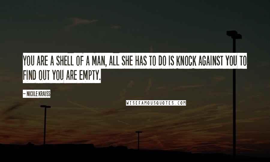 Nicole Krauss Quotes: You are a shell of a man, all she has to do is knock against you to find out you are empty.