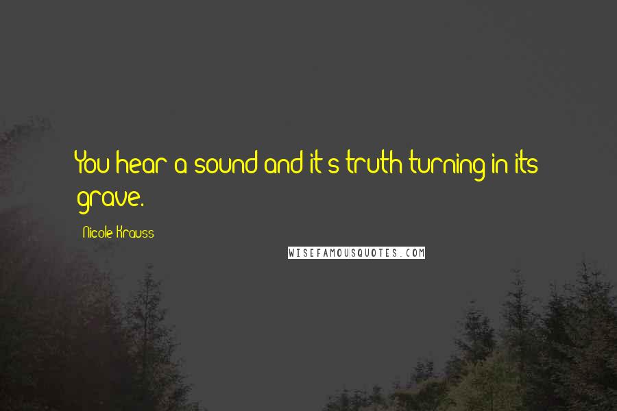 Nicole Krauss Quotes: You hear a sound and it's truth turning in its grave.