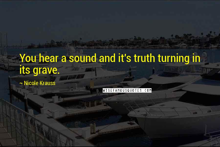 Nicole Krauss Quotes: You hear a sound and it's truth turning in its grave.