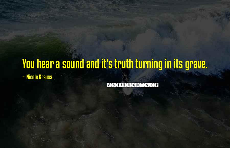 Nicole Krauss Quotes: You hear a sound and it's truth turning in its grave.