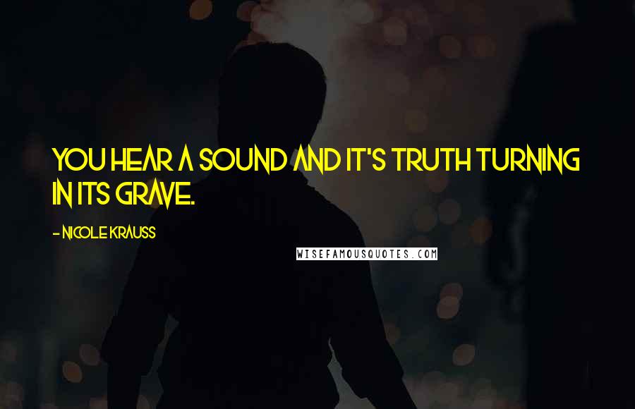 Nicole Krauss Quotes: You hear a sound and it's truth turning in its grave.