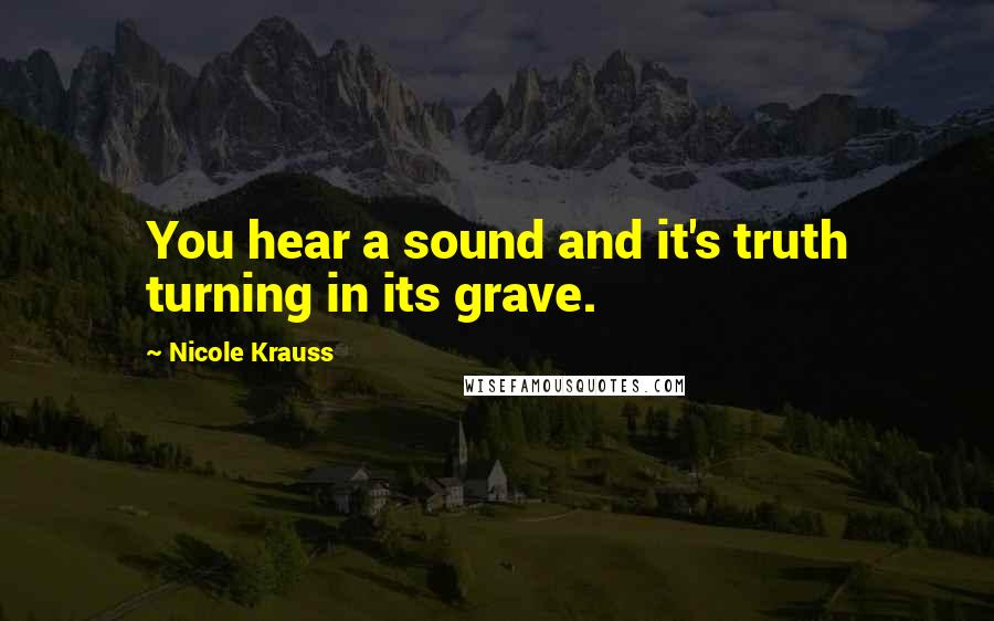 Nicole Krauss Quotes: You hear a sound and it's truth turning in its grave.