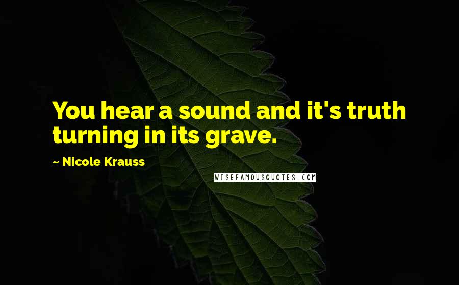 Nicole Krauss Quotes: You hear a sound and it's truth turning in its grave.