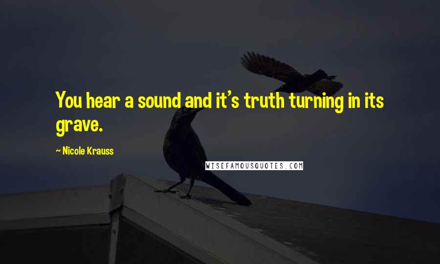 Nicole Krauss Quotes: You hear a sound and it's truth turning in its grave.