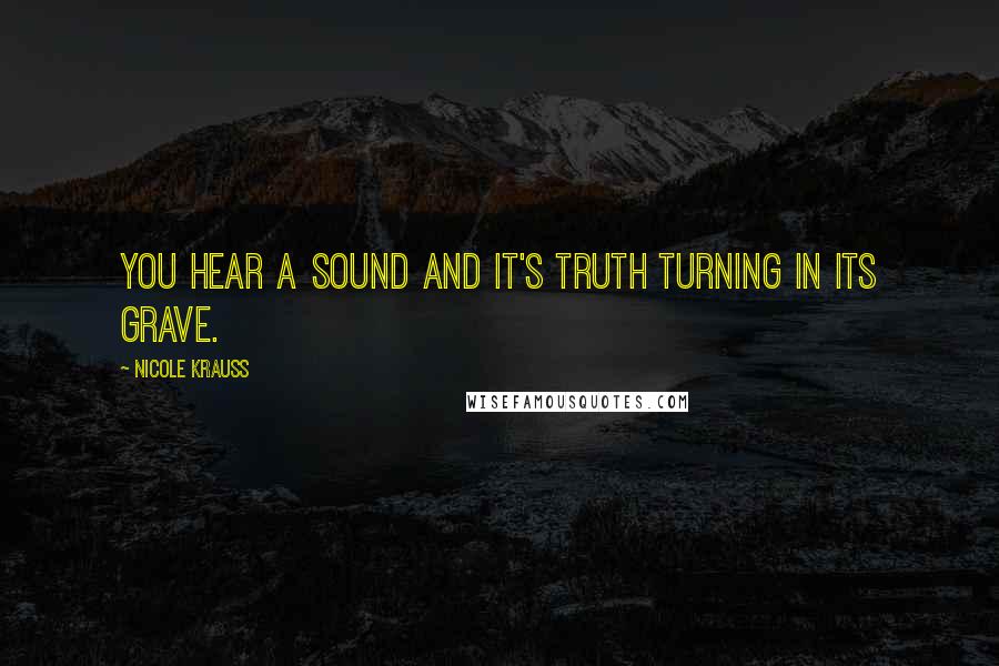 Nicole Krauss Quotes: You hear a sound and it's truth turning in its grave.